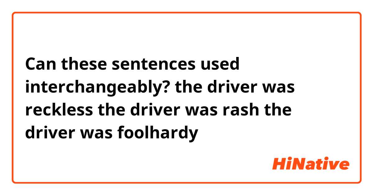 Can these sentences used interchangeably? 

the driver was reckless  

the driver was rash 

the driver was foolhardy