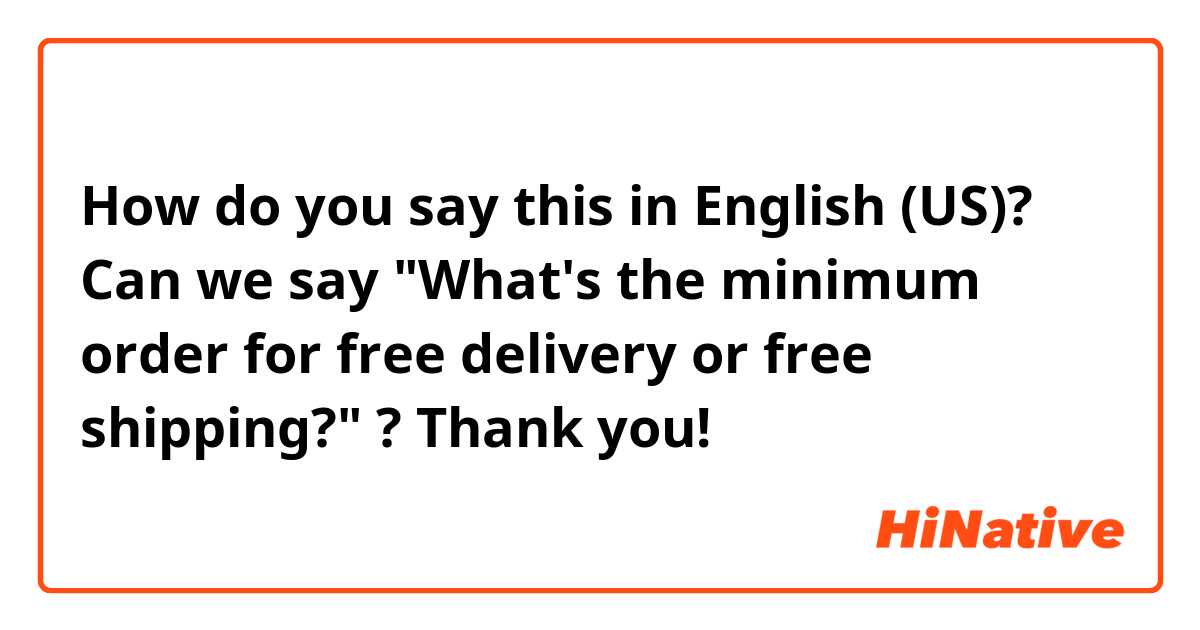 How do you say this in English (US)? Can we say "What's the minimum order for free delivery or free shipping?" ?
Thank you!