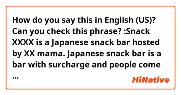 How do you say this in English (US)? Can you check this phrase? :Snack XXXX is a Japanese snack bar hosted by XX mama. Japanese snack bar is a bar with surcharge and people come to enjoy conversation with the female boss, called "mama" and other customers.