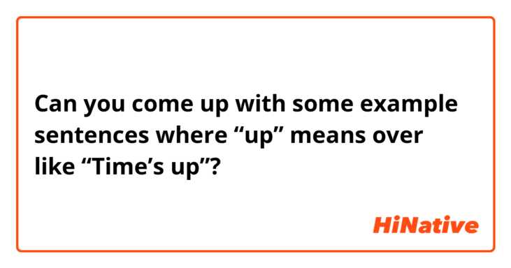 Can you come up with some example sentences where “up” means over like “Time’s up”?