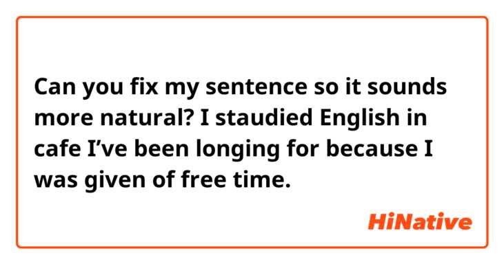 Can you fix my sentence so it sounds more natural? 

I staudied English in cafe I’ve been longing for because I was given of free time.
