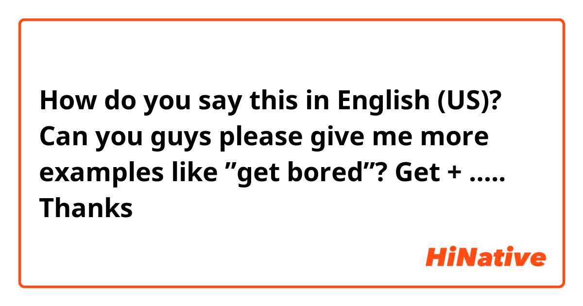 How do you say this in English (US)? 
Can you guys please give me more examples like ”get bored”?
Get + …..
Thanks😘