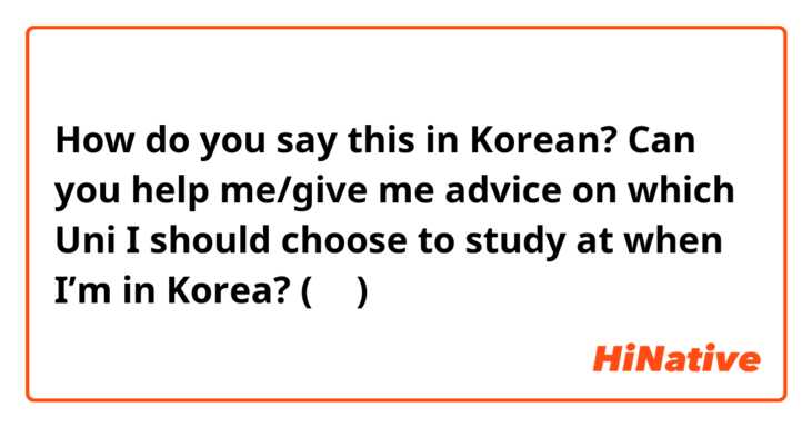 How do you say this in Korean? Can you help me/give me advice on which Uni I should choose to study at when I’m in Korea? (반말)