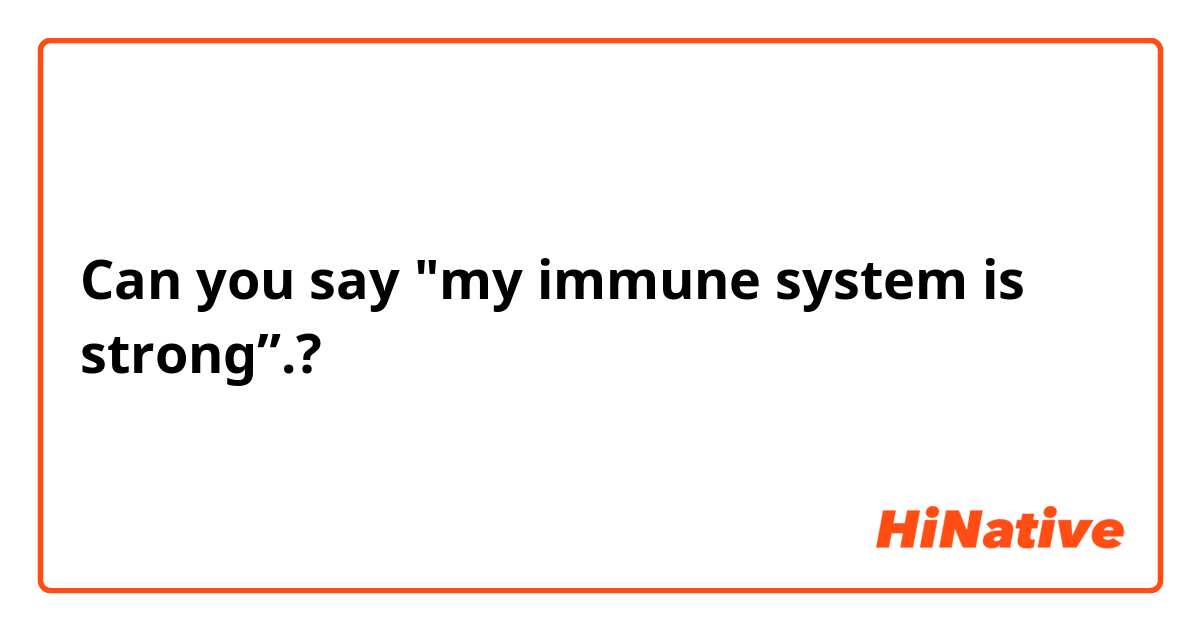 Can you say "my immune system is strong”.?