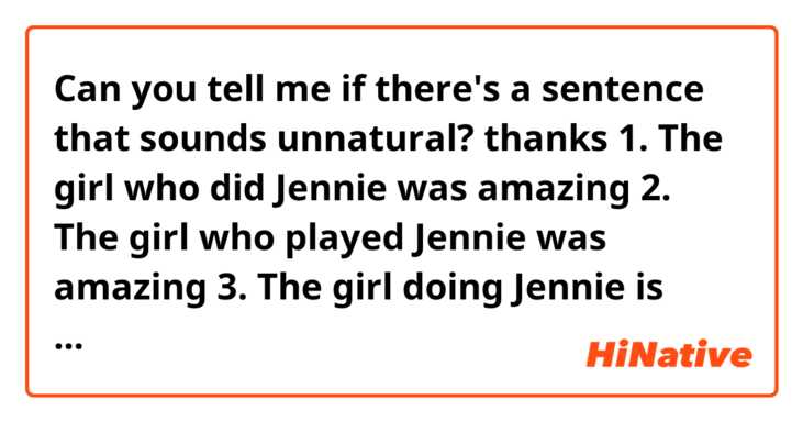 Can you tell me if there's a sentence that sounds unnatural? thanks

1. The girl who did Jennie was amazing

2. The girl who played Jennie was amazing

3. The girl doing Jennie is amazing

4. The girl playing Jennie is amazing