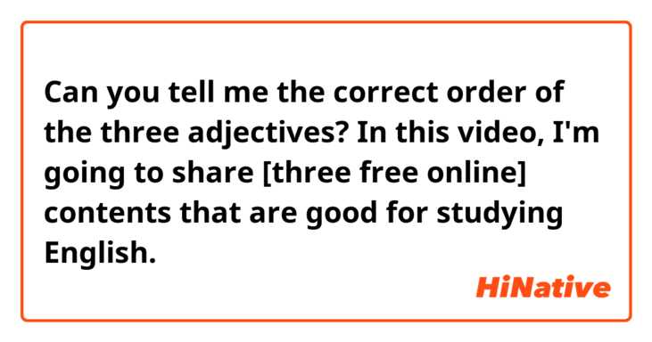 Can you tell me the correct order of the three adjectives?
In this video, I'm going to share [three free online] contents that are good for studying English.