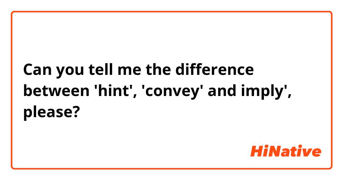 Can you tell me the difference between 'hint', 'convey' and imply', please?
