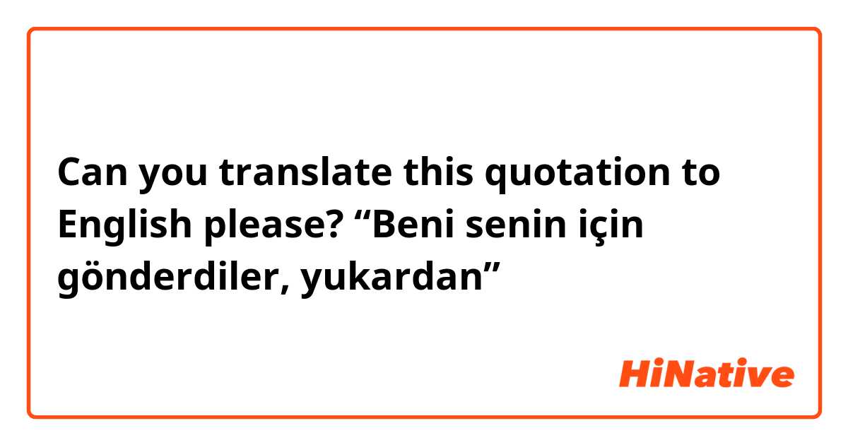 Can you translate this quotation to English please?
“Beni senin için gönderdiler, yukardan” 