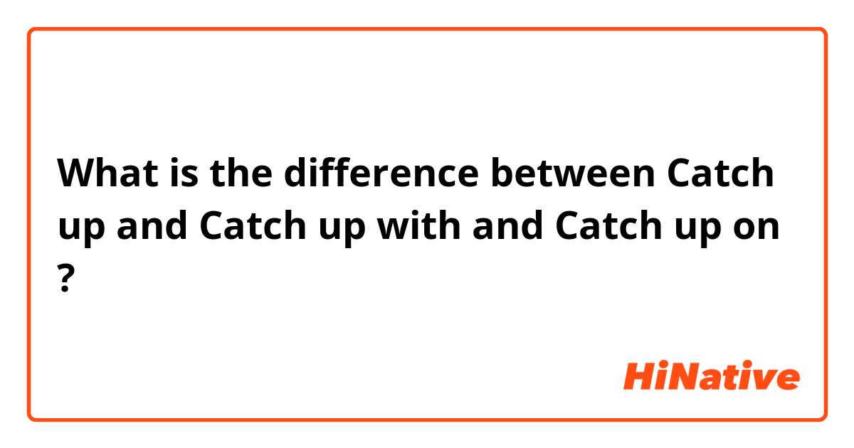 What is the difference between Catch up and Catch up with and Catch up on  ?