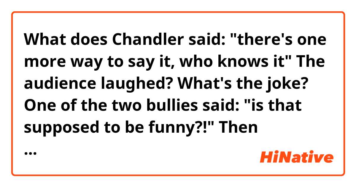 What does Chandler said: "there's one more way to say it, who knows it"

The audience laughed?
What's the joke?

One of the two bullies said: "is that supposed to be funny?!" 

Then chandler said: " I was going for colorful"

The audience laughed
What's the joke?  mean?