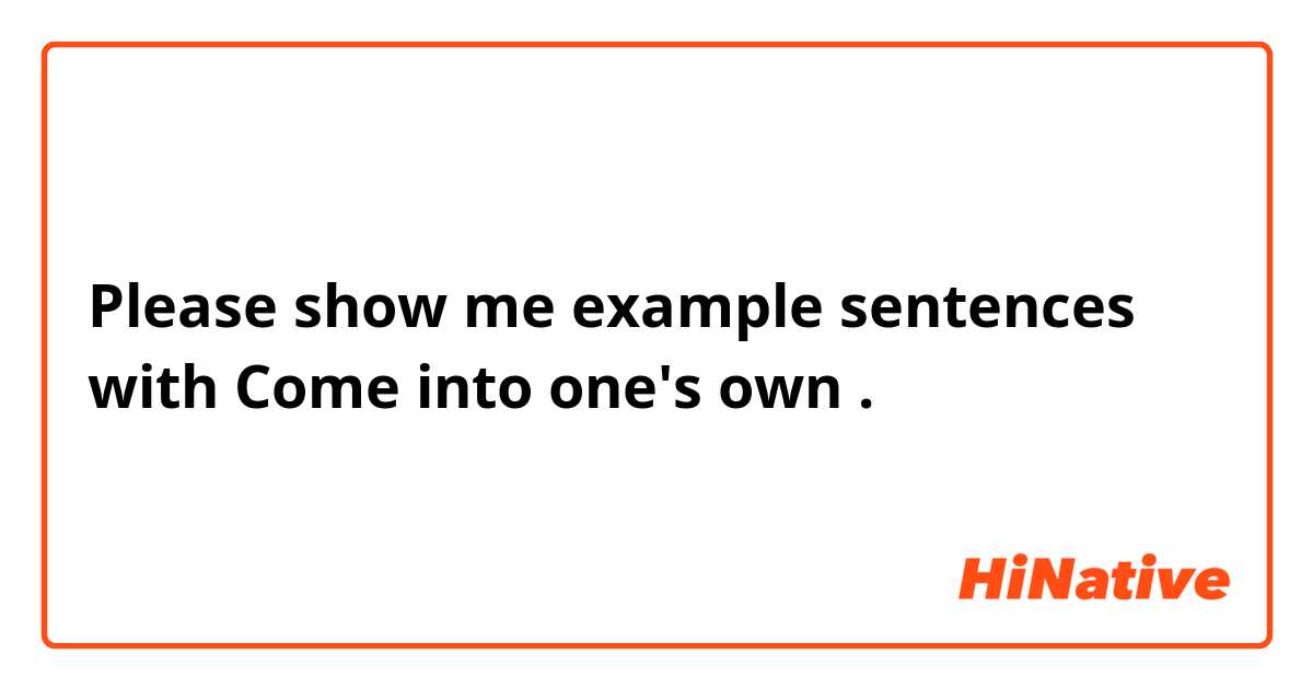 Please show me example sentences with Come into one's own.