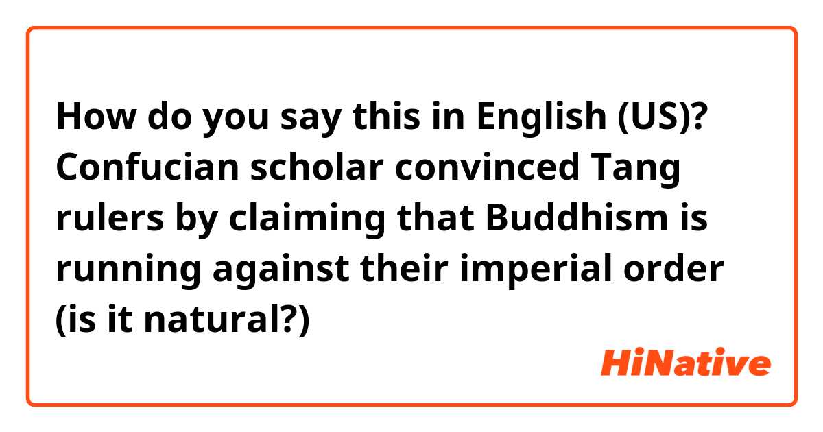 How do you say this in English (US)? Confucian scholar convinced Tang rulers by claiming that Buddhism is running against their imperial order
(is it natural?)
