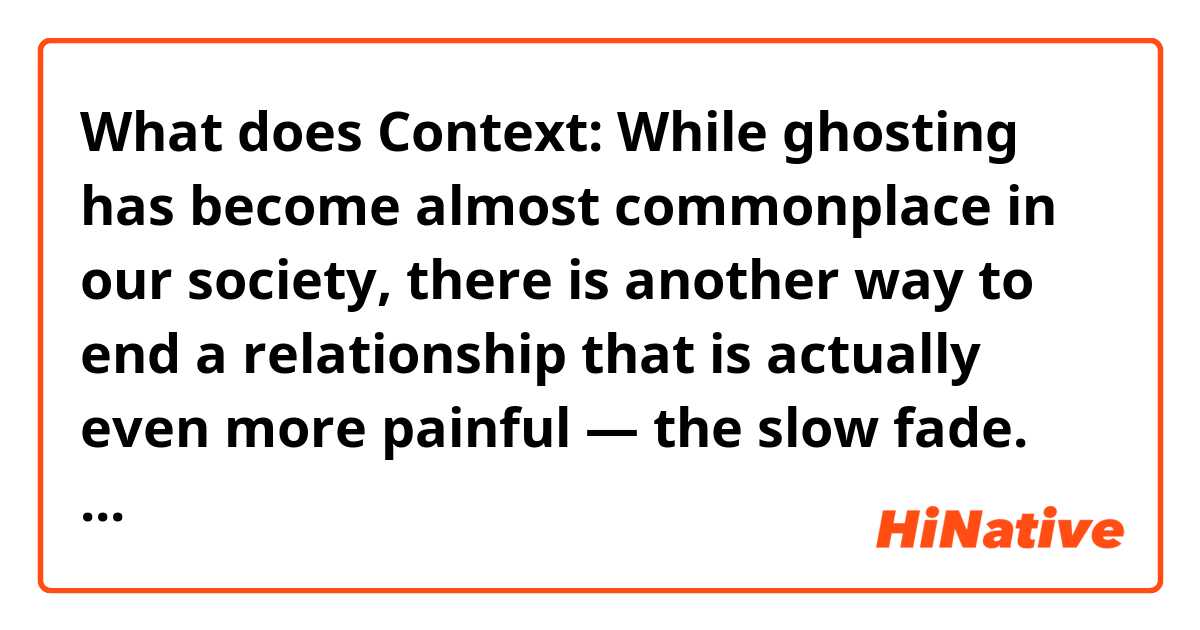 What does Context: While ghosting has become almost commonplace in our society, there is another way to end a relationship that is actually even more painful  —  the slow fade.
Question: What does the word "ghost" mean in this situation? mean?