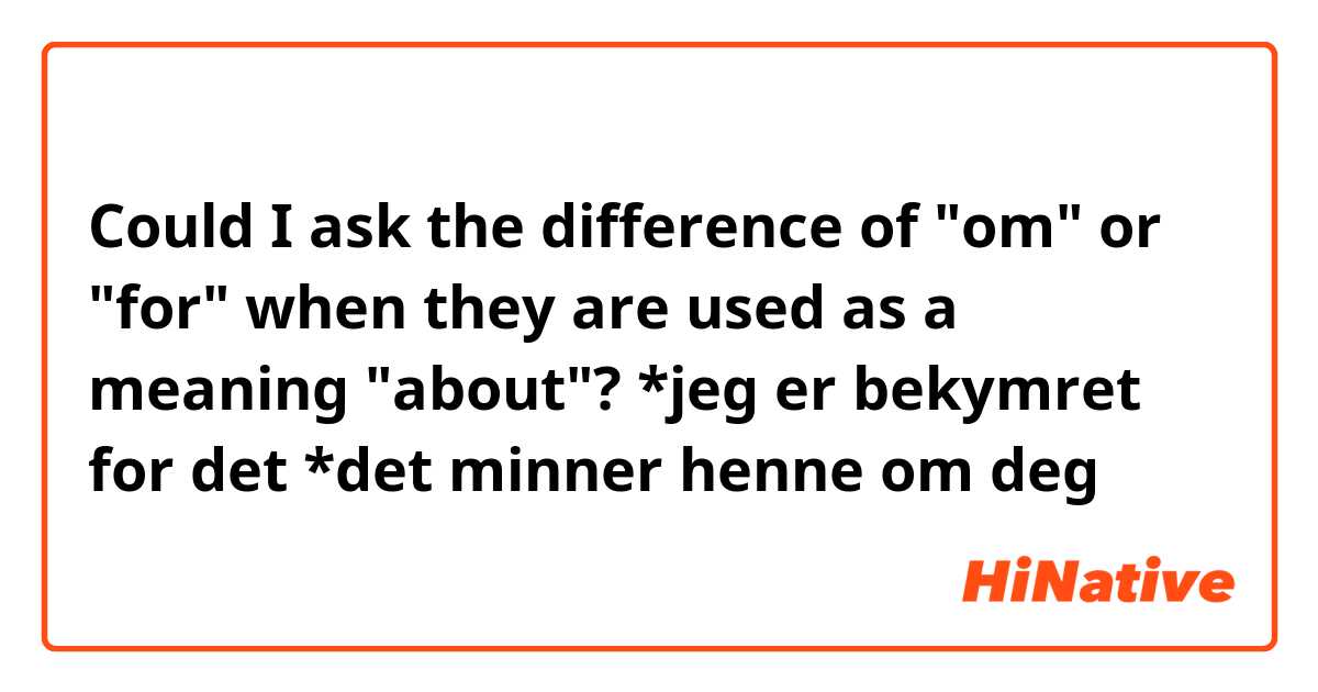 Could I ask the difference of "om" or "for" when they are used as a meaning "about"?

*jeg er bekymret for det
*det minner henne om deg 