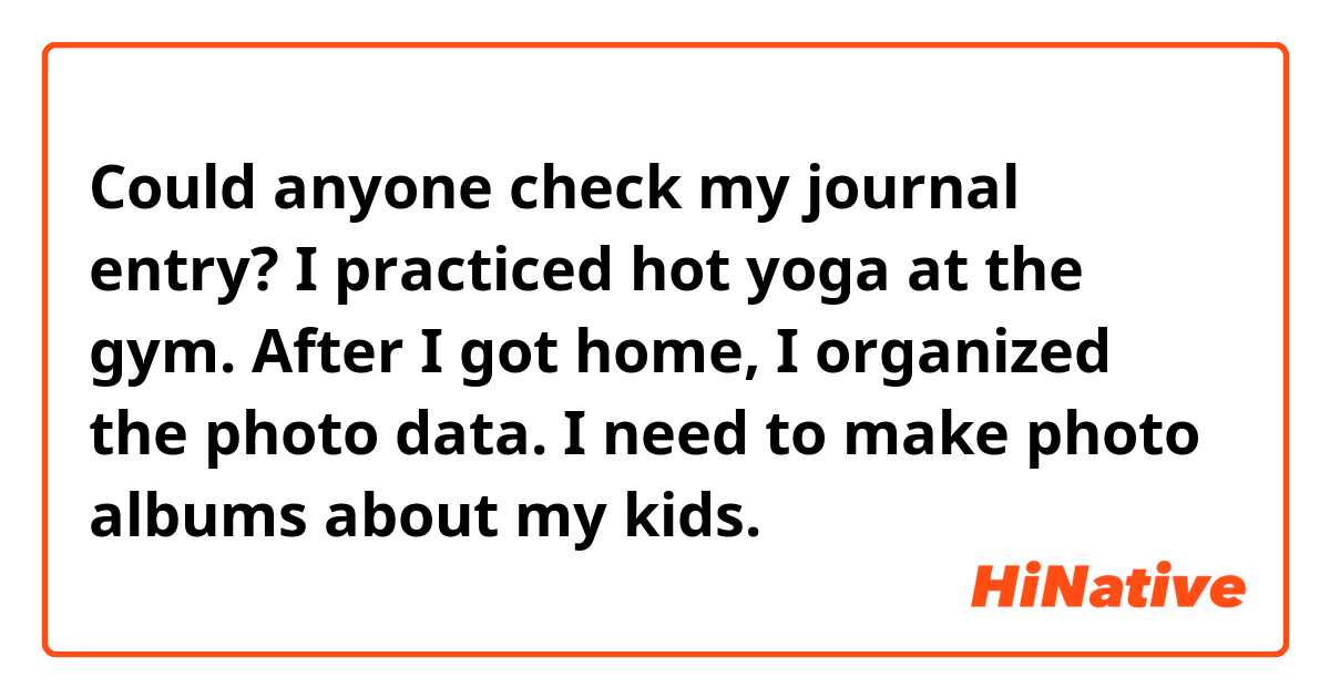 Could anyone check my journal entry?

I practiced hot yoga at the gym. After I got home, I organized the photo data. I need to make photo albums about my kids.