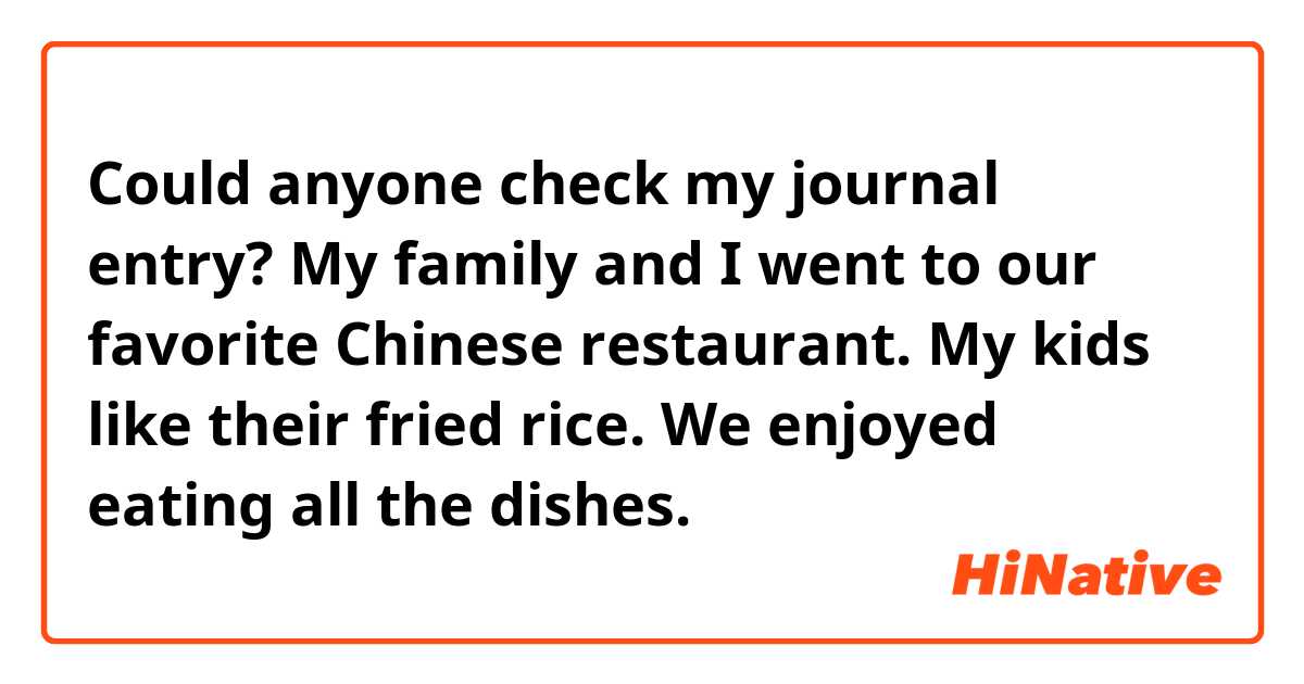 Could anyone check my journal entry?

My family and I went to our favorite Chinese restaurant. My kids like their fried rice. We enjoyed eating all the dishes.
