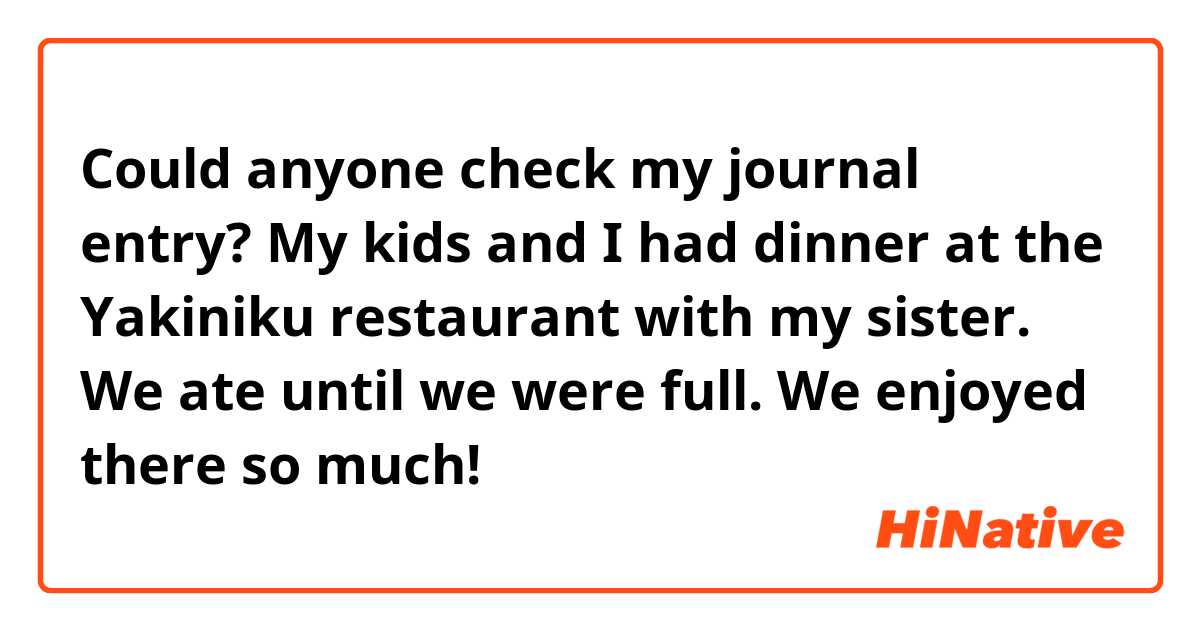Could anyone check my journal entry?

My kids and I had dinner at the Yakiniku restaurant with my sister. We ate until we were full. We enjoyed there so much!