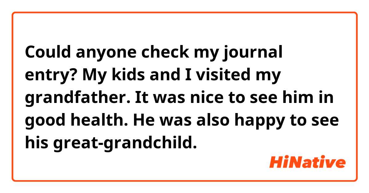 Could anyone check my journal entry?

My kids and I visited my grandfather. It was nice to see him in good health. He was also  happy to see his great-grandchild.