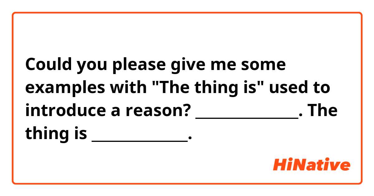 Could you please give me some examples with "The thing is" used to introduce a reason?

_______________. The thing is ______________.