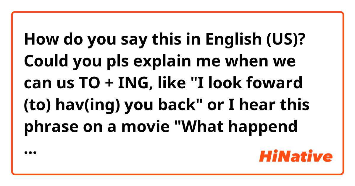 How do you say this in English (US)? Could you pls explain me when we can us TO + ING, like "I look foward (to) hav(ing) you back" or I hear this phrase on a movie  "What happend (to) call(ing) before dropping by" What is the rule to use it like that?

