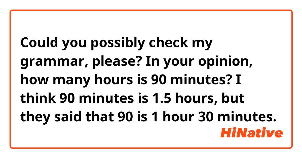 Could you possibly check my grammar, please?

In your opinion, how many hours is 90 minutes? I think 90 minutes is 1.5 hours, but they said that 90 is 1 hour 30 minutes.