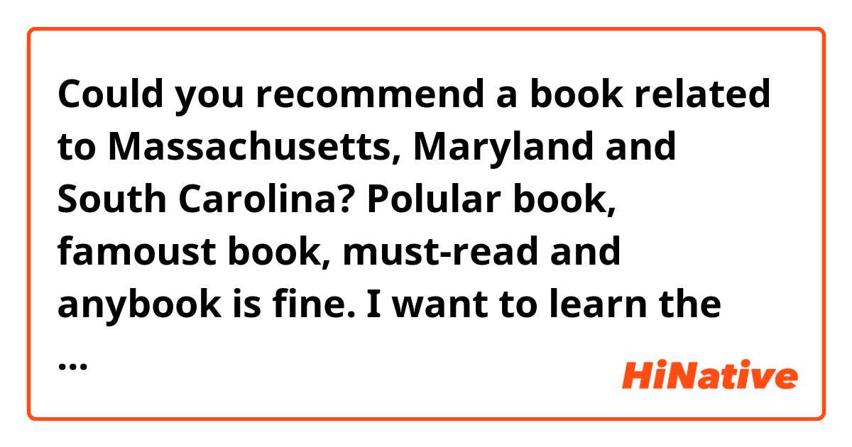 Could you recommend a book related to Massachusetts,  Maryland and South Carolina? Polular book, famoust book, must-read and anybook is fine.
I want to learn the history and culture of these states.
Actually any state is fine, because I will read about all states eventually. Thanks in advance. 