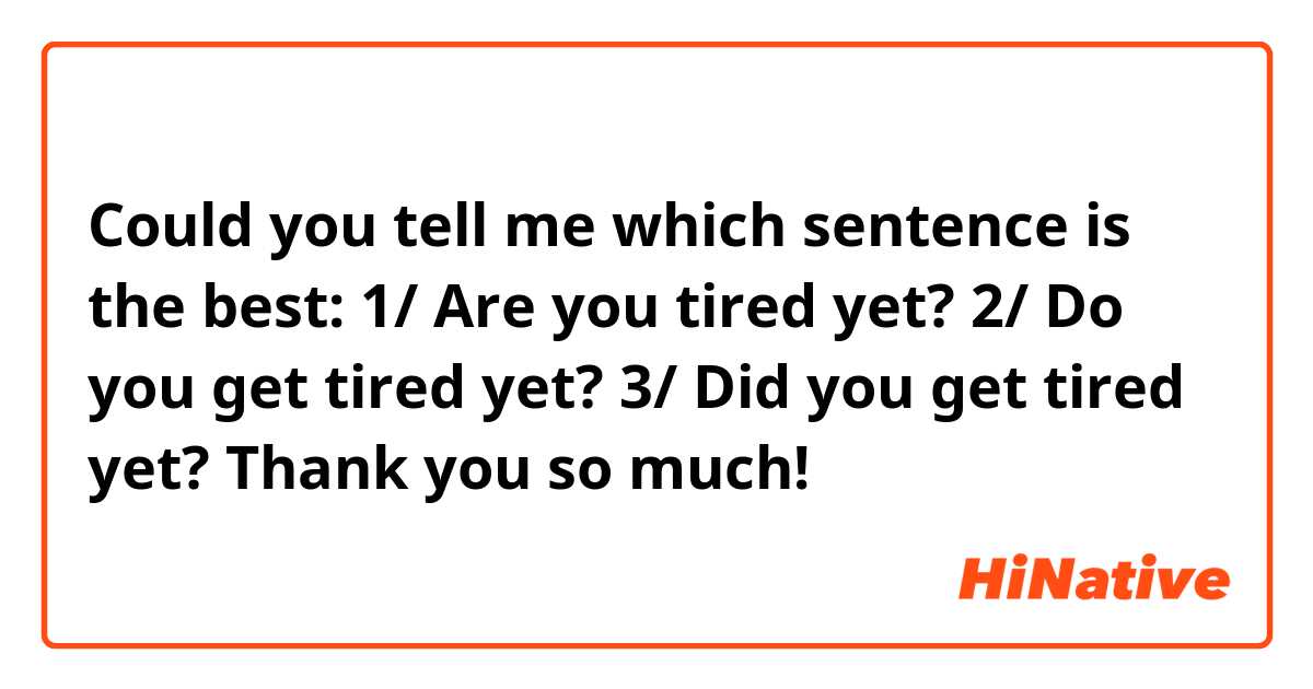 Could you tell me which sentence is the best:
1/ Are you tired yet? 
2/ Do you get tired yet? 
3/ Did you get tired yet? 
Thank you so much! 
