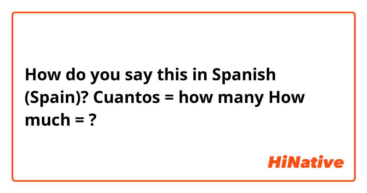 How do you say this in Spanish (Spain)? Cuantos = how many
How much = ?