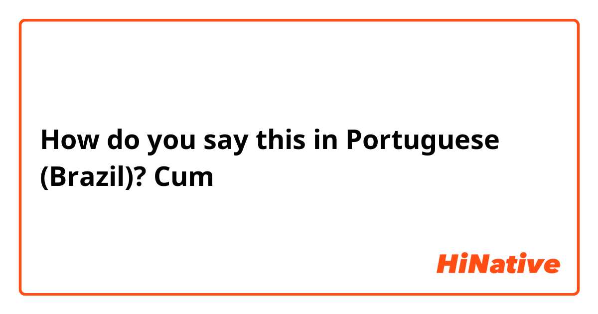 How do you say this in Portuguese (Brazil)? Cum

