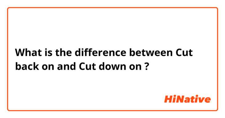 What is the difference between Cut back on and Cut down on ?