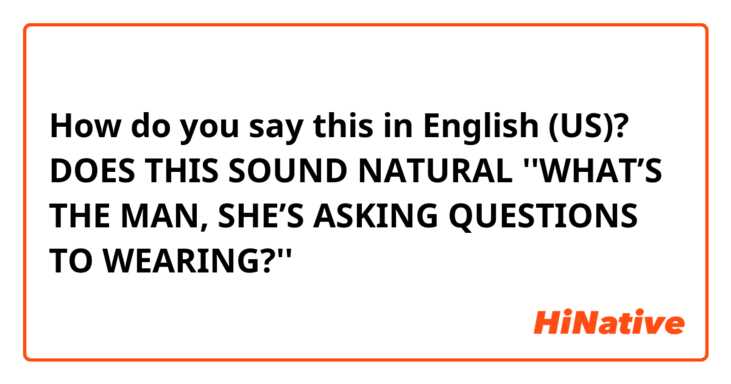 How do you say this in English (US)? DOES THIS SOUND NATURAL ''WHAT’S THE MAN, SHE’S ASKING QUESTIONS  TO WEARING?''