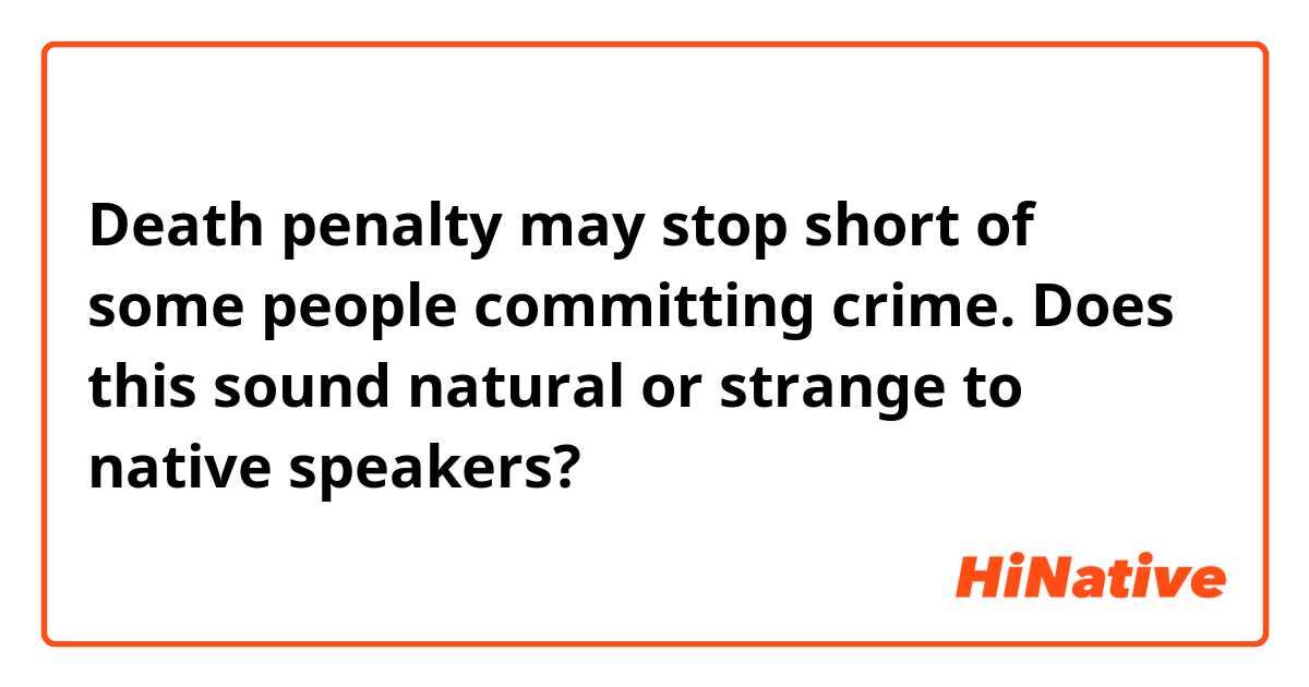 Death penalty may stop short of some people committing crime.

Does this sound natural or strange to native speakers?