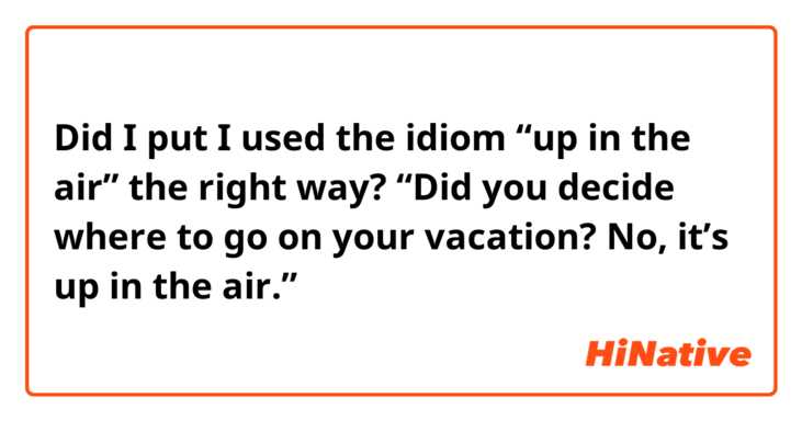 Did I put I used the idiom “up in the air” the right way?

“Did you decide where to go on your vacation?

No, it’s up in the air.”