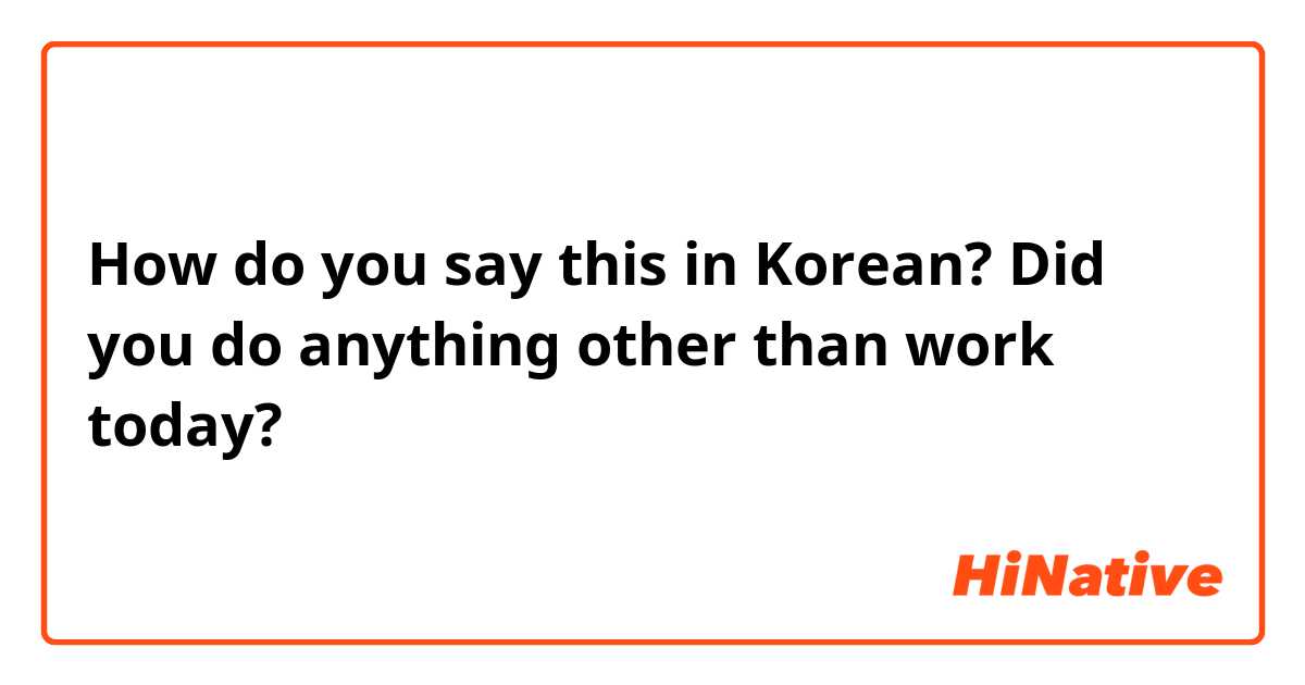 How do you say this in Korean? Did you do anything other than work today?