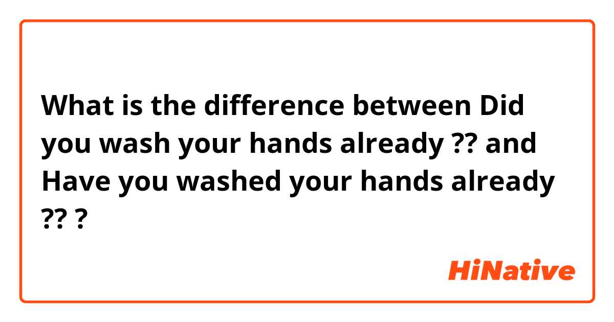 What is the difference between Did you wash your hands already ?? and Have you washed your hands already ?? ?