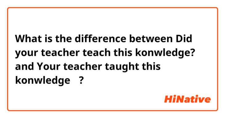 What is the difference between Did your teacher teach this konwledge? and Your teacher taught this konwledge？ ?
