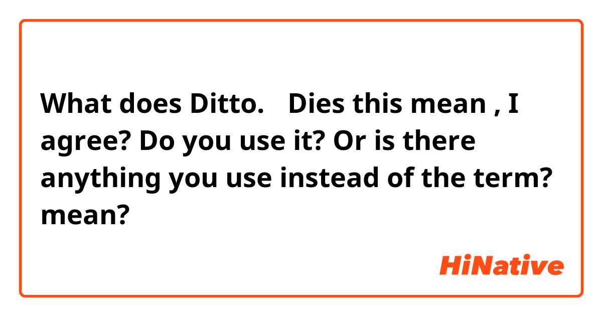 What is the meaning of Ditto. ✳︎Dies this mean , I agree? Do you use it?  Or is there anything you use instead of the term? ? - Question about  English (US)