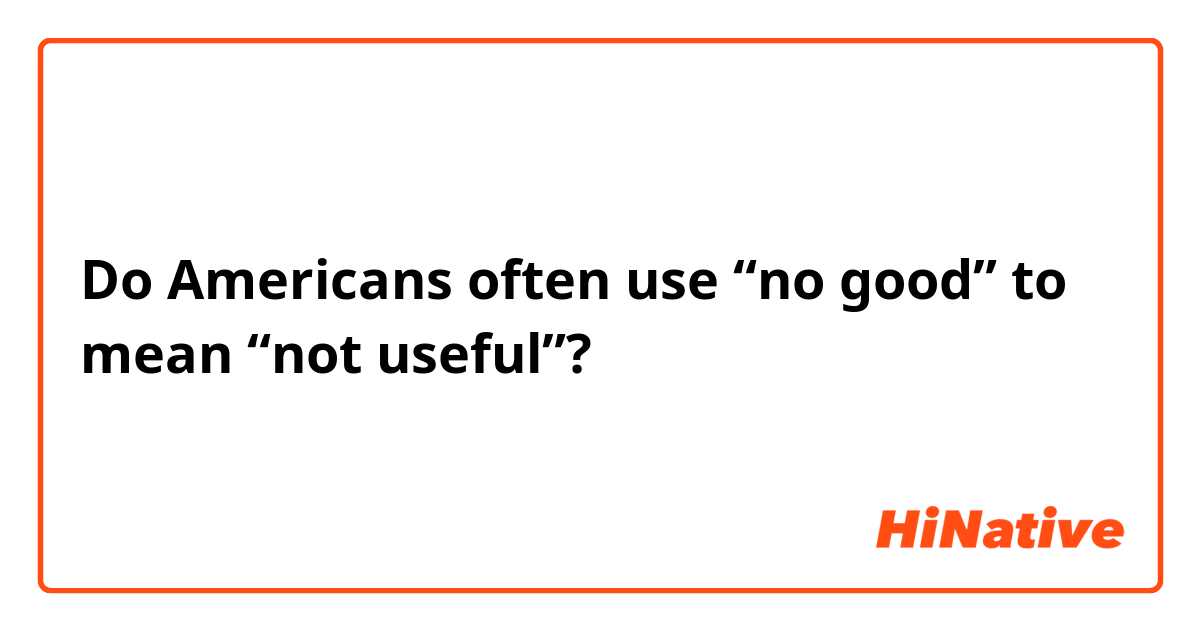 Do Americans often use “no good” to mean “not useful”?