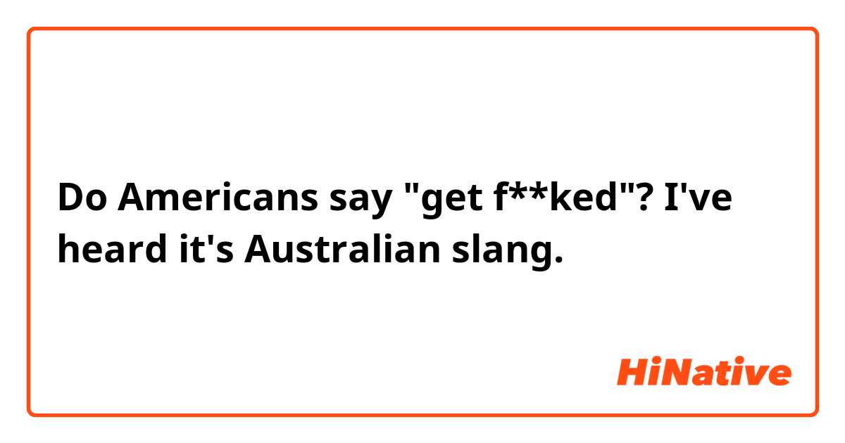 Do Americans say "get f**ked"? I've heard it's Australian slang.