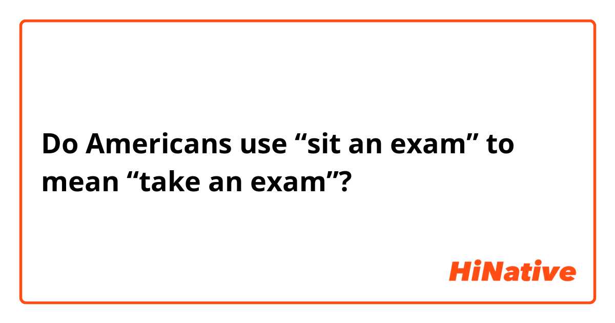 Do Americans use “sit an exam” to mean “take an exam”?
