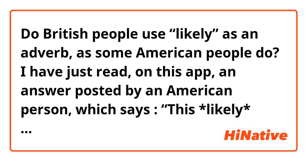 Do British people use “likely” as an adverb, as some American people do? 

I have just read, on this app, an answer posted by an American person, which says : “This *likely* won't stop individuals seeking an abortion. It will most *likely* affect the poorest individuals the worst as they won't be able to visit a local hospital for the procedure anymore…”. 

You can see two “likely” used here. According to my textbook, it should be “This won’t be likely to stop…” and “it will be most likely to affect…” respectively, since “likely” is an adjective, not an adverb. However, it also says “likely” is also used as an adjective in American English. Then how about British English? Do you think these use of “likely” are correct and natural? Thank you! 