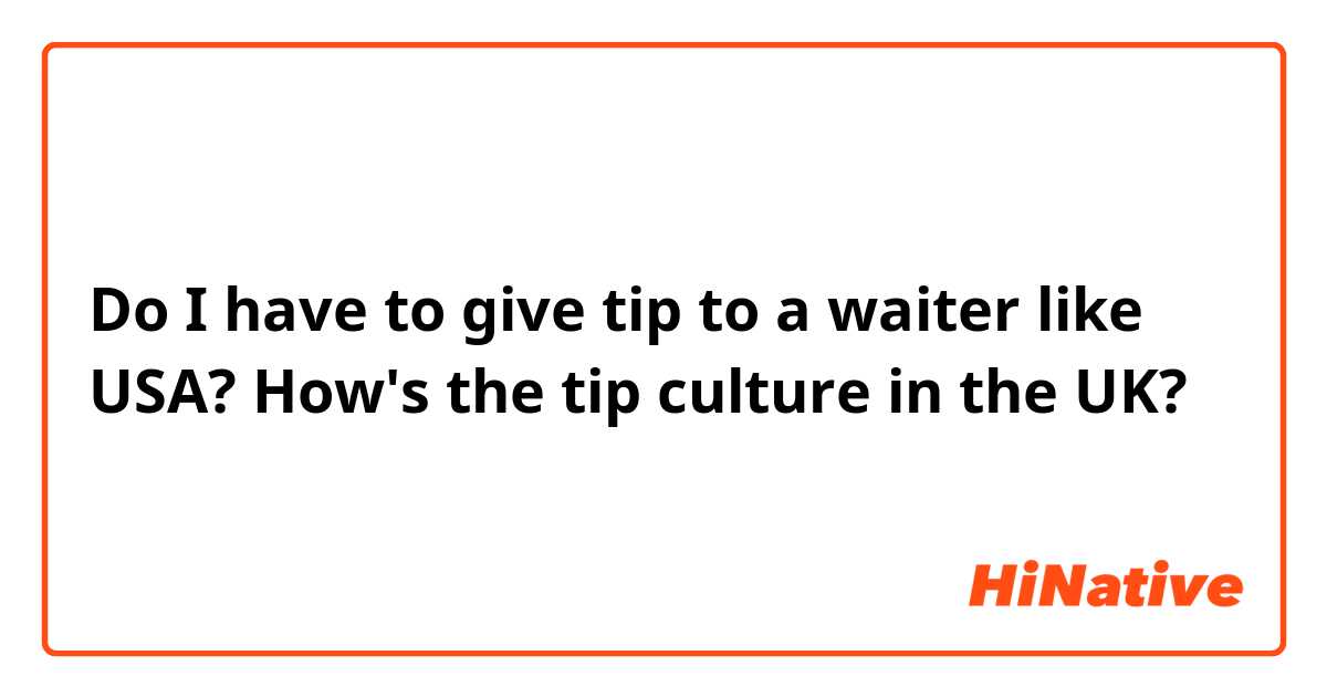 Do I have to give tip to a waiter like USA? How's the tip culture in the UK?