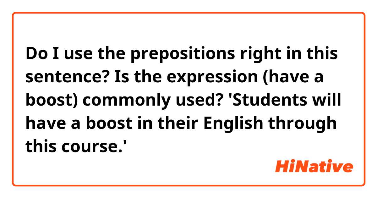 Do I use the prepositions right in this sentence?  Is the expression (have a boost) commonly used?

'Students will have a boost in their English through this course.'