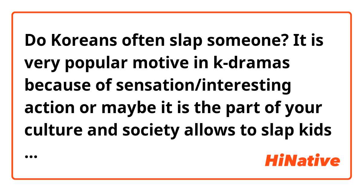 Do Koreans often slap someone? It is very popular motive in k-dramas because of sensation/interesting action or maybe it is the part of your culture and society allows to slap kids by their parents? 😏