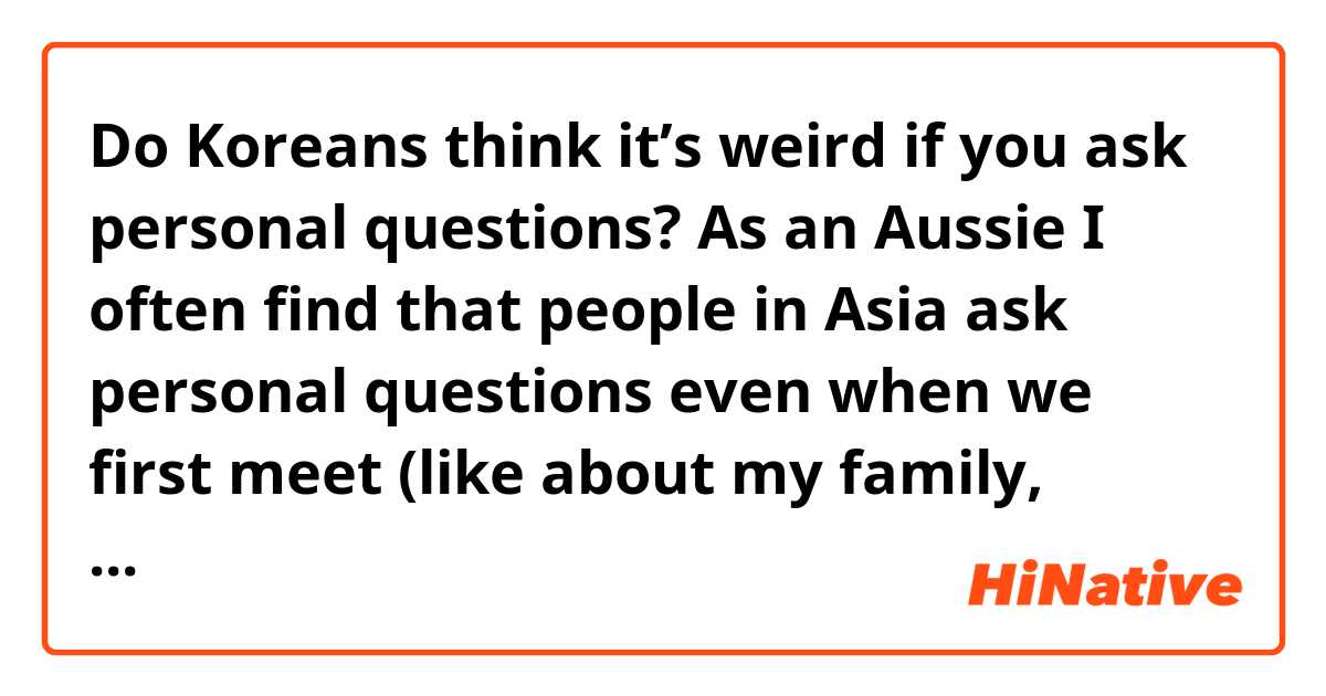 Do Koreans think it’s weird if you ask personal questions? As an Aussie I often find that people in Asia ask personal questions even when we first meet (like about my family, friends, current situation, comment on my looks/size). What’s it like in Korea?