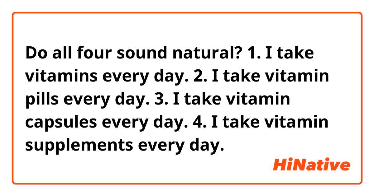 Do all four sound natural?
1. I take vitamins every day.
2. I take vitamin pills every day.
3. I take vitamin capsules every day.
4. I take vitamin supplements every day.