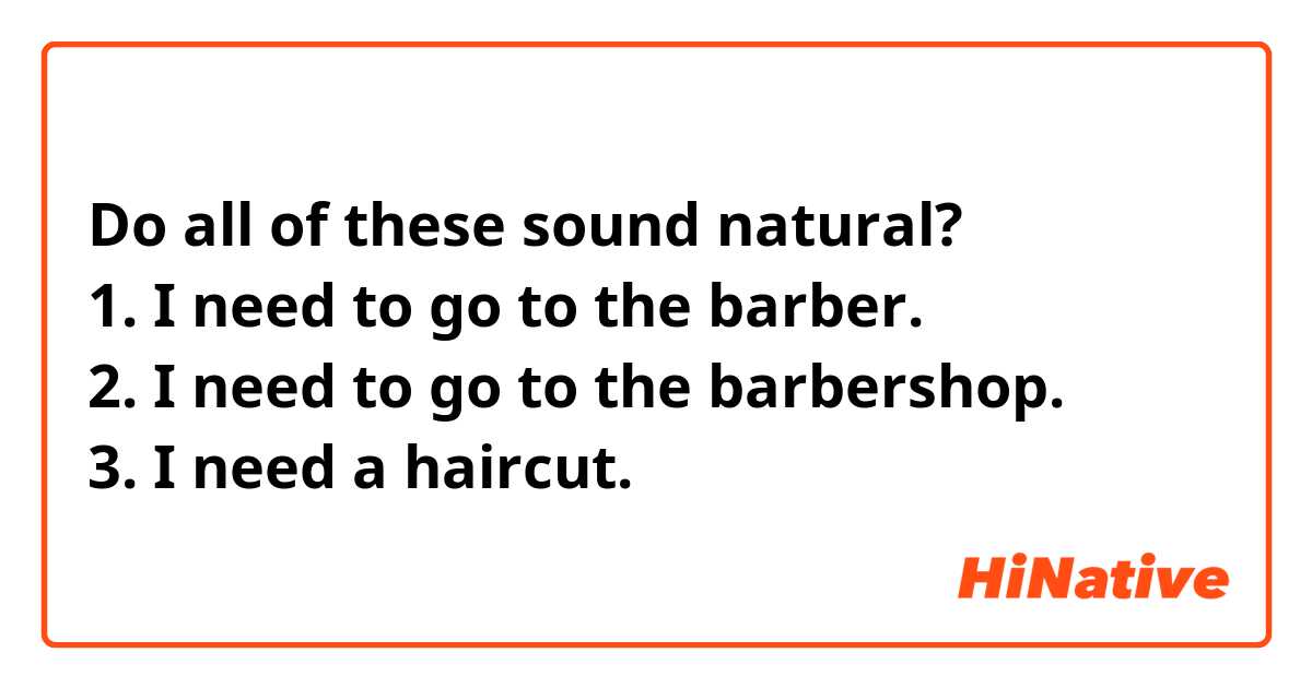 Do all of these sound natural?
1. I need to go to the barber.
2. I need to go to the barbershop.
3. I need a haircut.