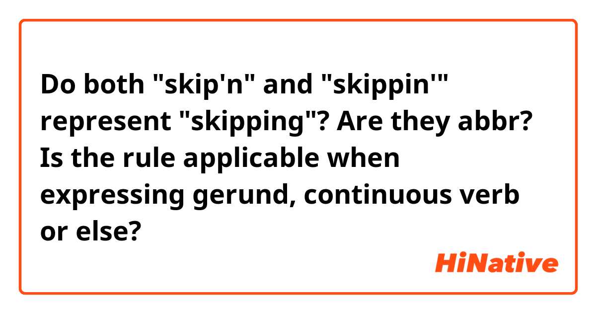 Do both "skip'n" and "skippin'" represent "skipping"? Are they abbr? Is the rule applicable when expressing gerund, continuous verb or else?