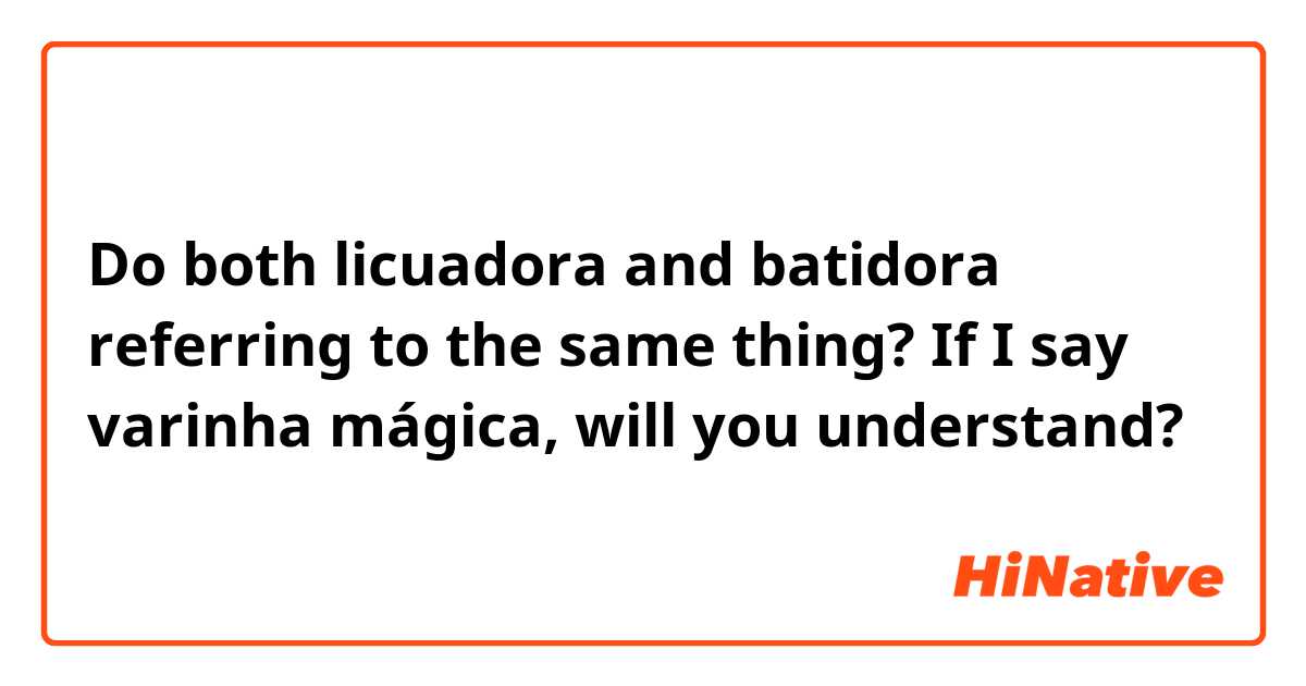 Do both licuadora and batidora referring to the same thing? If I say varinha mágica, will you understand?