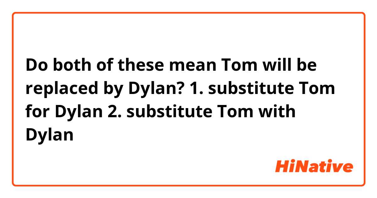 Do both of these mean Tom will be replaced by Dylan?
1. substitute Tom for Dylan
2. substitute Tom with Dylan